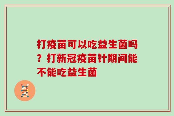 打疫苗可以吃益生菌吗？打新冠疫苗针期间能不能吃益生菌