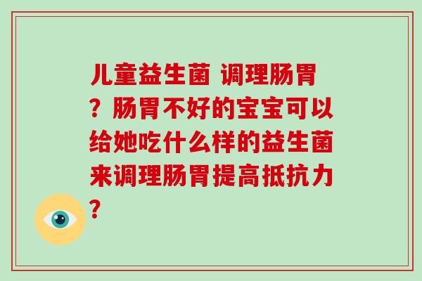 儿童益生菌 调理肠胃？肠胃不好的宝宝可以给她吃什么样的益生菌来调理肠胃提高？