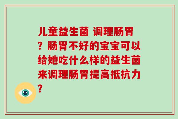 儿童益生菌 调理肠胃？肠胃不好的宝宝可以给她吃什么样的益生菌来调理肠胃提高抵抗力？