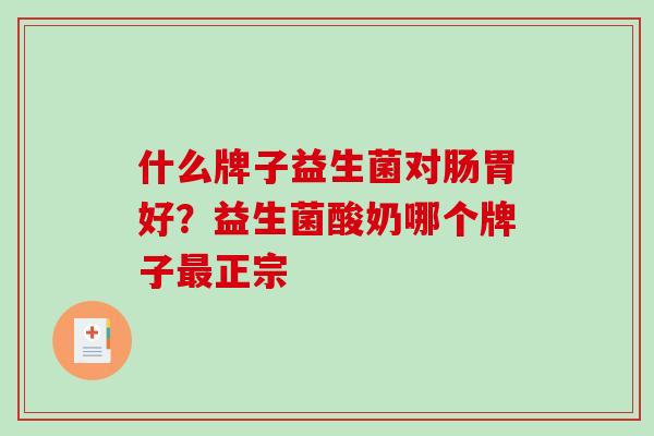 什么牌子益生菌对肠胃好?益生菌酸奶哪个牌子正宗 什么牌子益生菌对肠胃好?益生菌酸奶哪个牌子正宗