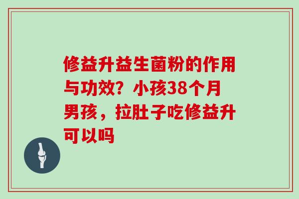 修益升益生菌粉的作用与功效？小孩38个月男孩，拉肚子吃修益升可以吗