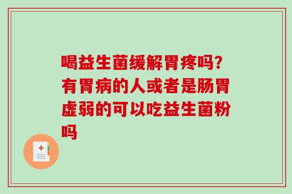 喝益生菌缓解胃疼吗？有胃的人或者是肠胃虚弱的可以吃益生菌粉吗