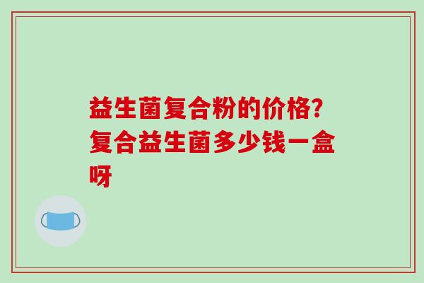益生菌复合粉的价格？复合益生菌多少钱一盒呀