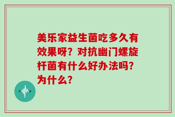 美乐家益生菌吃多久有效果呀？对抗幽门螺旋杆菌有什么好办法吗？为什么？