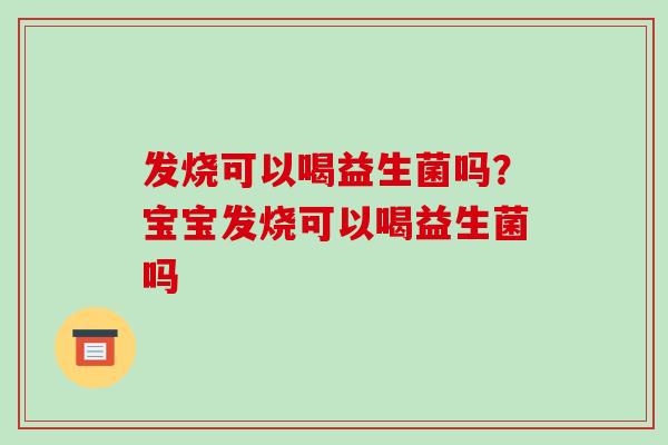 发烧可以喝益生菌吗?宝宝发烧可以喝益生菌吗 发烧可以喝益生菌吗?宝宝发烧可以喝益生菌吗