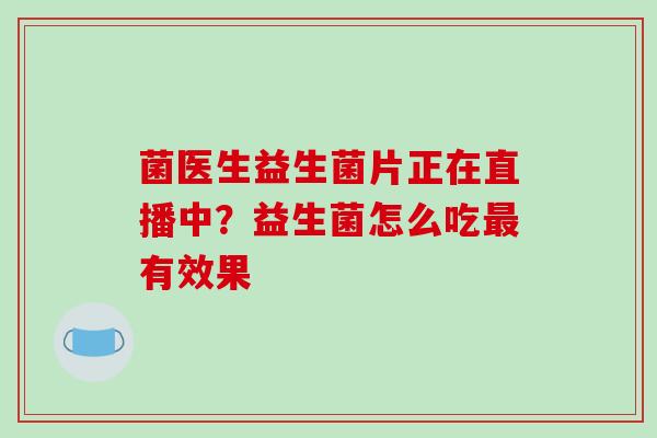 菌医生益生菌片正在直播中？益生菌怎么吃有效果