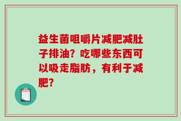 益生菌咀嚼片减肥减肚子排油？吃哪些东西可以吸走脂肪，有利于减肥？
