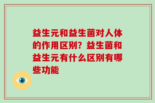 益生元和益生菌对人体的作用区别？益生菌和益生元有什么区别有哪些功能