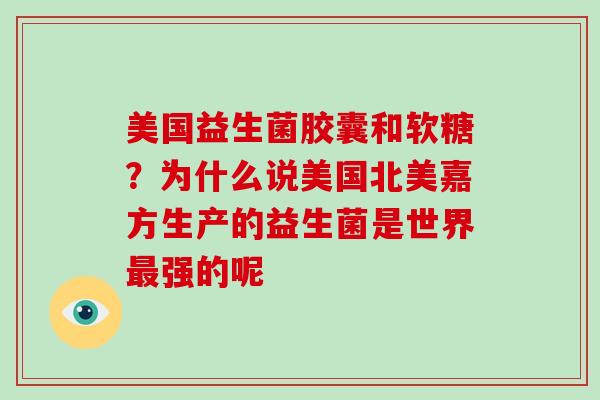 美国益生菌胶囊和软糖？为什么说美国北美嘉方生产的益生菌是世界最强的呢