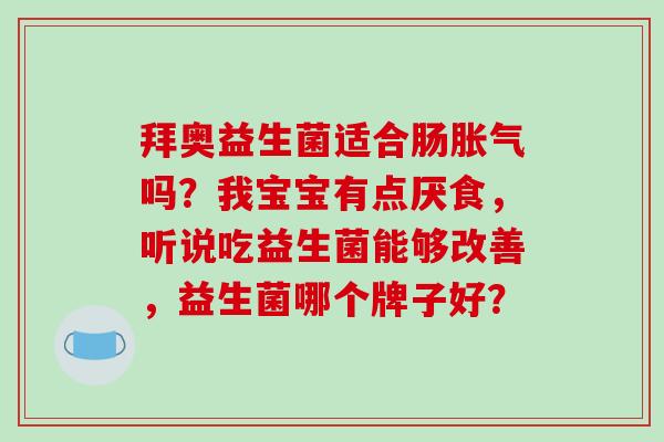 拜奥益生菌适合肠胀气吗？我宝宝有点厌食，听说吃益生菌能够改善，益生菌哪个牌子好？