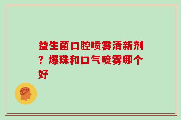 益生菌口腔喷雾清新剂?爆珠和口气喷雾哪个好 益生菌口腔喷雾清新剂?爆珠和口气喷雾哪个好