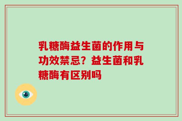 乳糖酶益生菌的作用与功效禁忌？益生菌和乳糖酶有区别吗