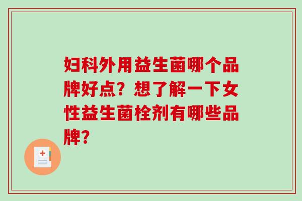 外用益生菌哪个品牌好点?想了解一下女性益生菌栓剂有哪些品牌? 外用益生菌哪个品牌好点?想了解一下女性益生菌栓剂有哪些品牌?