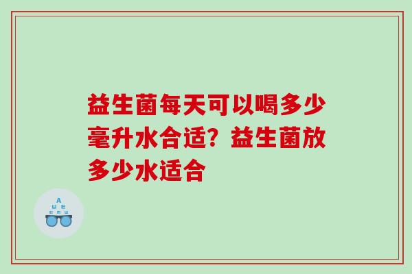 益生菌每天可以喝多少毫升水合适？益生菌放多少水适合