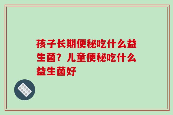 孩子长期吃什么益生菌？儿童吃什么益生菌好 