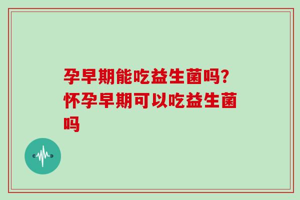 孕早期能吃益生菌吗？怀孕早期可以吃益生菌吗
