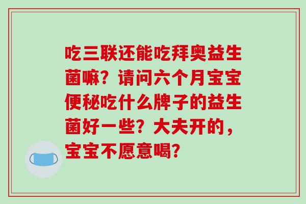 吃三联还能吃拜奥益生菌嘛？请问六个月宝宝便秘吃什么牌子的益生菌好一些？大夫开的，宝宝不愿意喝？