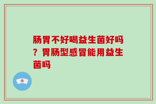 肠胃不好喝益生菌好吗？型能用益生菌吗