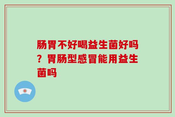 肠胃不好喝益生菌好吗？胃肠型感冒能用益生菌吗