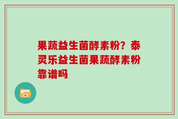 果蔬益生菌酵素粉？泰灵乐益生菌果蔬酵素粉靠谱吗