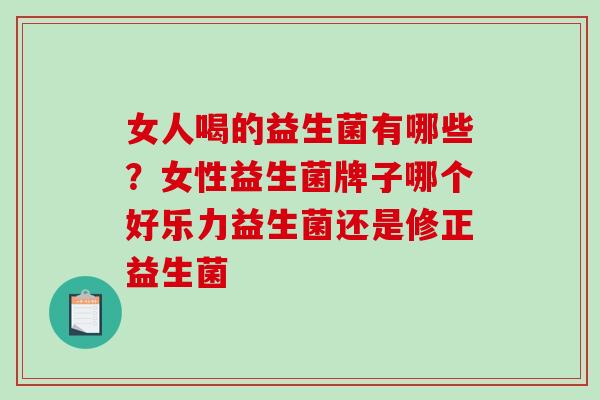 女人喝的益生菌有哪些？女性益生菌牌子哪个好乐力益生菌还是修正益生菌