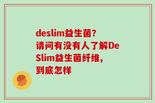 deslim益生菌？请问有没有人了解DeSlim益生菌纤维,到底怎样