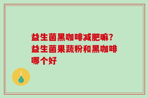 益生菌黑咖啡减肥嘛？益生菌果蔬粉和黑咖啡哪个好