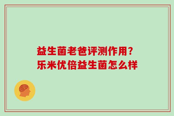 益生菌老爸评测作用？乐米优倍益生菌怎么样