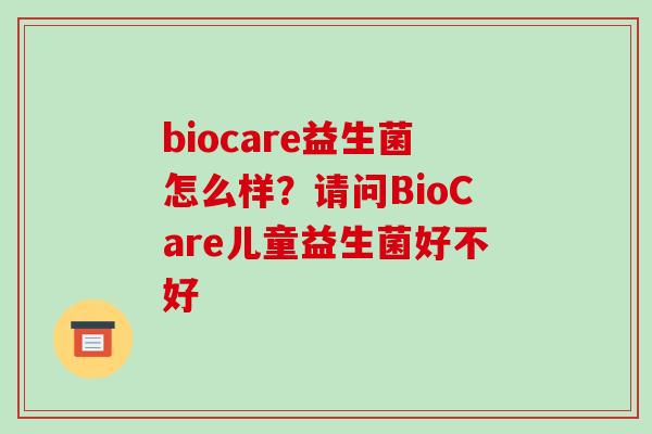 biocare益生菌怎么样？请问BioCare儿童益生菌好不好