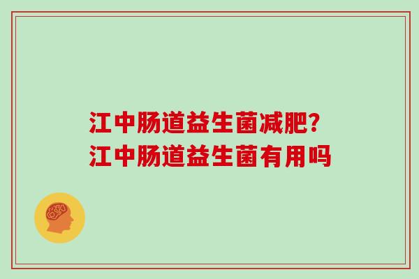 江中肠道益生菌减肥？江中肠道益生菌有用吗