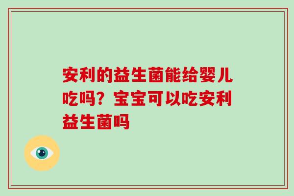 安利的益生菌能给婴儿吃吗？宝宝可以吃安利益生菌吗