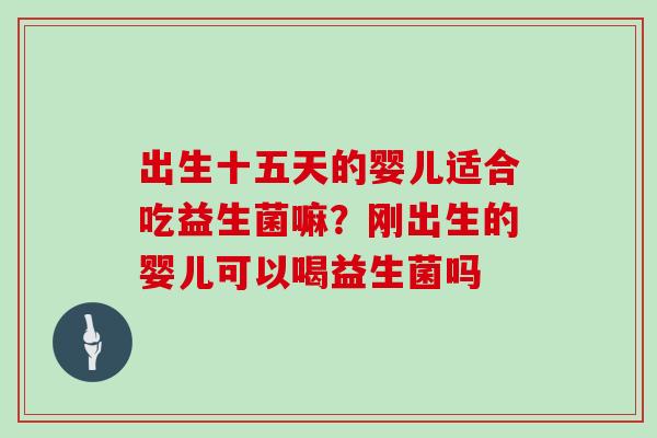 出生十五天的婴儿适合吃益生菌嘛？刚出生的婴儿可以喝益生菌吗