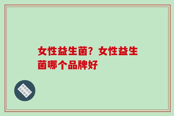 女性益生菌？女性益生菌哪个品牌好