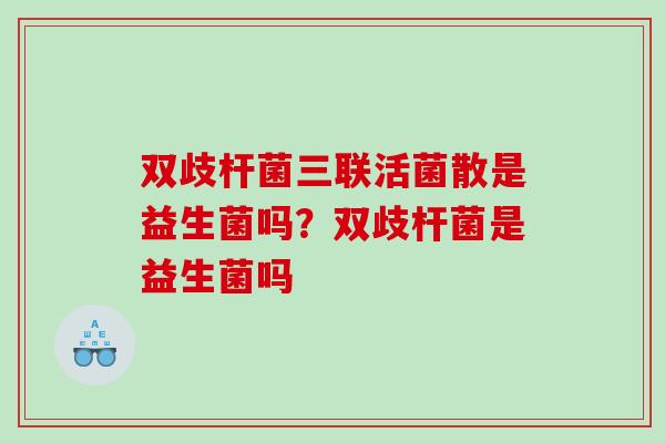 双歧杆菌三联活菌散是益生菌吗？双歧杆菌是益生菌吗