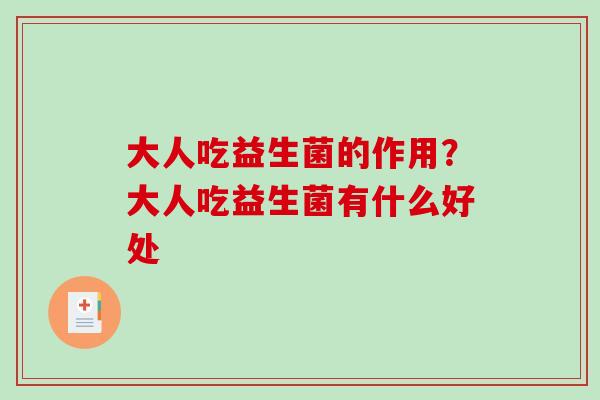 大人吃益生菌的作用？大人吃益生菌有什么好处
