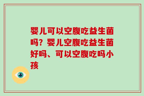 婴儿可以空腹吃益生菌吗？婴儿空腹吃益生菌好吗、可以空腹吃吗小孩