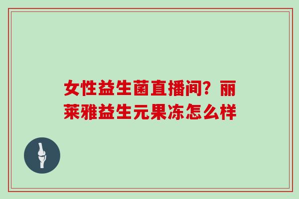 女性益生菌直播间?丽莱雅益生元果冻怎么样 女性益生菌直播间?丽莱雅益生元果冻怎么样