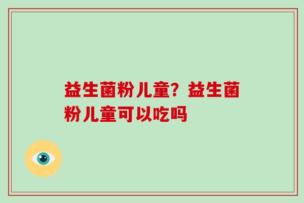 益生菌粉儿童？益生菌粉儿童可以吃吗