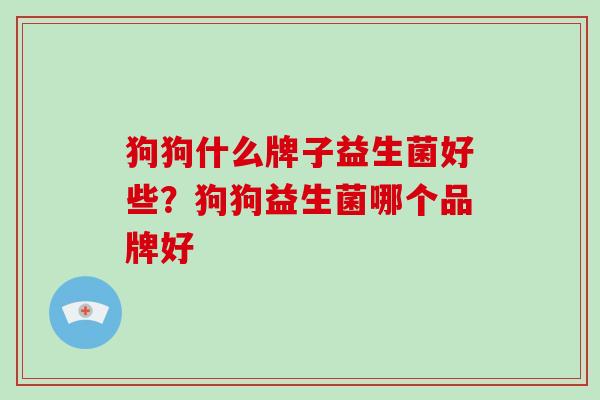 狗狗什么牌子益生菌好些？狗狗益生菌哪个品牌好