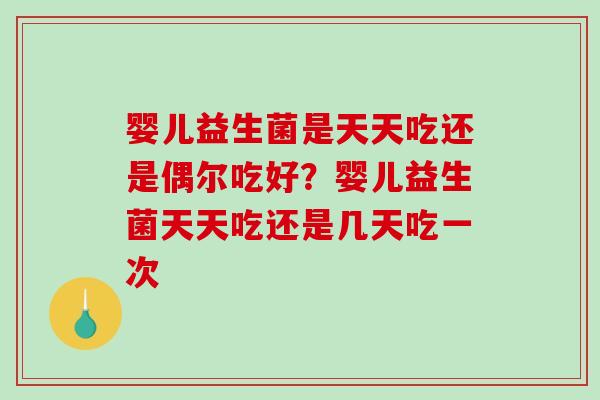 婴儿益生菌是天天吃还是偶尔吃好？婴儿益生菌天天吃还是几天吃一次