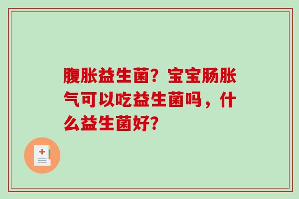 腹胀益生菌？宝宝肠胀气可以吃益生菌吗，什么益生菌好？