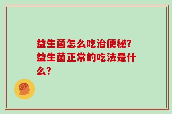 益生菌怎么吃治便秘？益生菌正常的吃法是什么？