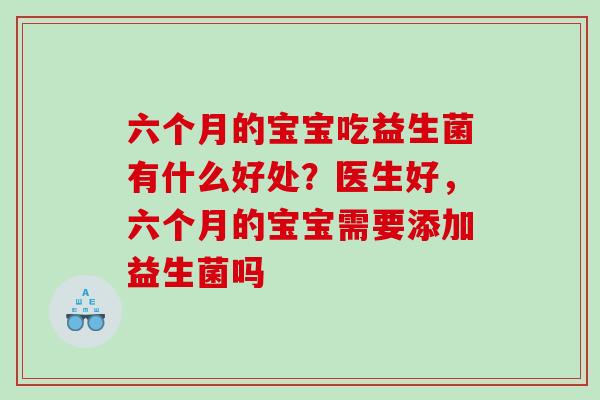 六个月的宝宝吃益生菌有什么好处？医生好，六个月的宝宝需要添加益生菌吗