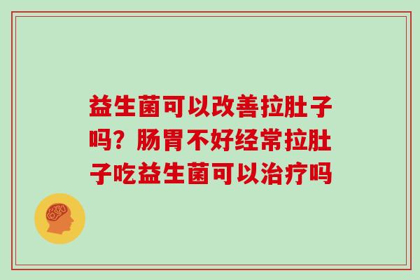 益生菌可以改善拉肚子吗？肠胃不好经常拉肚子吃益生菌可以吗