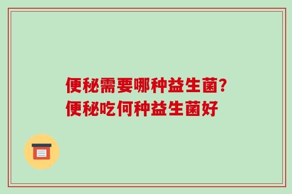 便秘需要哪种益生菌？便秘吃何种益生菌好