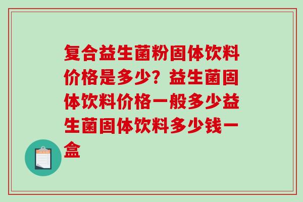 复合益生菌粉固体饮料价格是多少?益生菌固体饮料价格一般多少益生菌固体饮料多少钱一盒 复合益生菌粉固体饮料价格是多少?益生菌固体饮料价格一般多少益生菌固体饮料多少钱一盒
