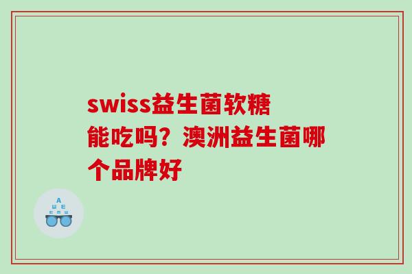 swiss益生菌软糖能吃吗？澳洲益生菌哪个品牌好