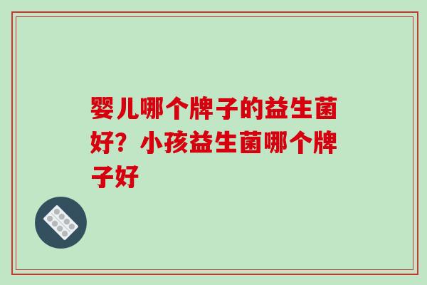 婴儿哪个牌子的益生菌好？小孩益生菌哪个牌子好