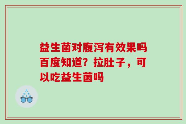 益生菌对有效果吗百度知道？拉肚子，可以吃益生菌吗