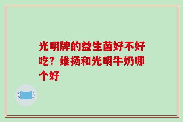 光明牌的益生菌好不好吃?维扬和光明牛奶哪个好 光明牌的益生菌好不好吃?维扬和光明牛奶哪个好